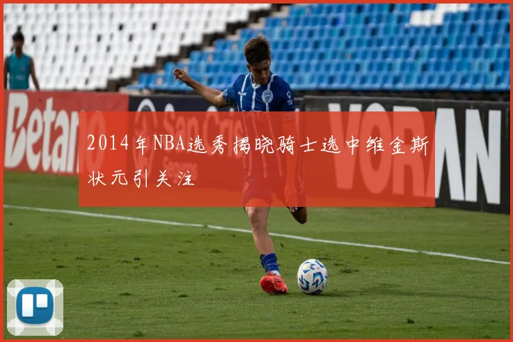 2014年NBA选秀揭晓骑士选中维金斯状元引关注