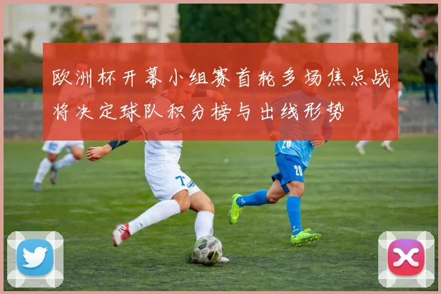 欧洲杯开幕小组赛首轮多场焦点战将决定球队积分榜与出线形势