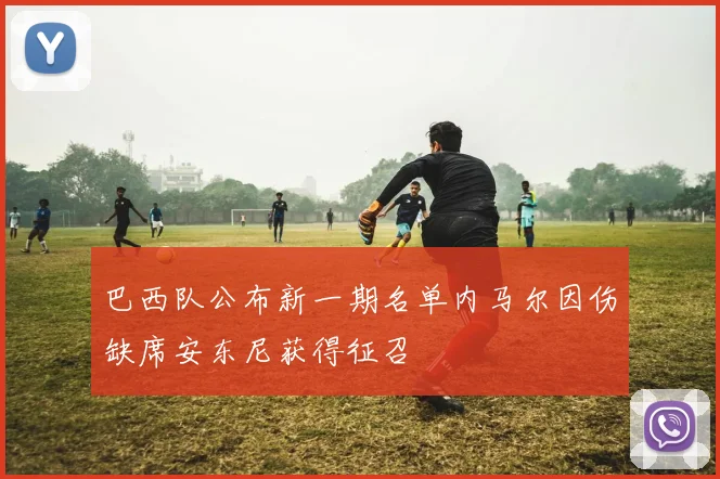 巴西队公布新一期名单内马尔因伤缺席安东尼获得征召