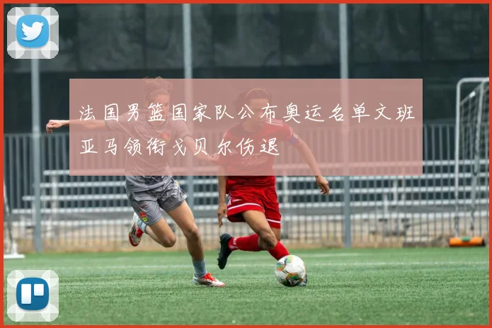 法国男篮国家队公布奥运名单文班亚马领衔戈贝尔伤退