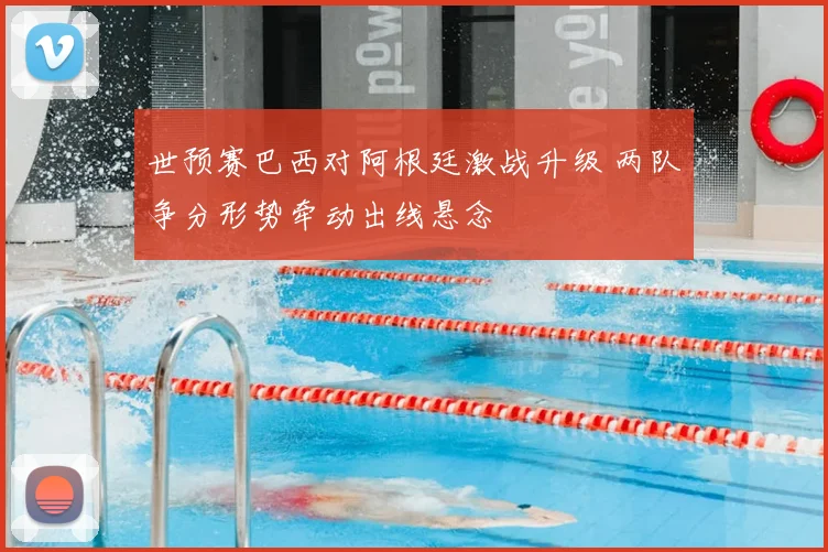 世预赛巴西对阿根廷激战升级 两队争分形势牵动出线悬念