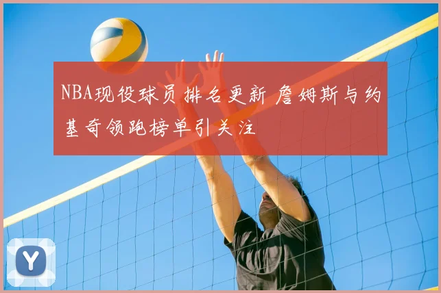 NBA现役球员排名更新 詹姆斯与约基奇领跑榜单引关注