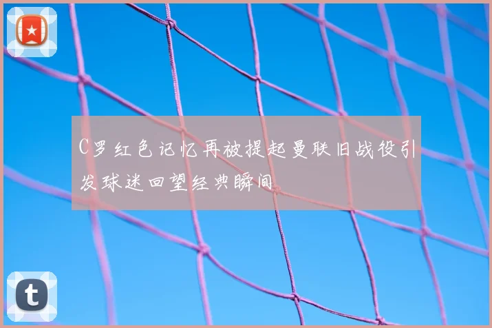 C罗红色记忆再被提起曼联旧战役引发球迷回望经典瞬间